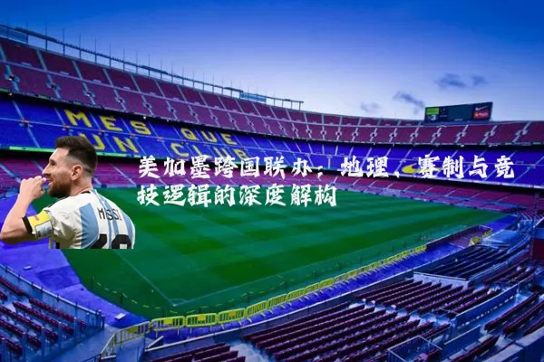 美加墨跨国联办：地理、赛制与竞技逻辑的深度解构