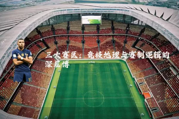 三大赛区：竞技地理与赛制逻辑的深层博弈