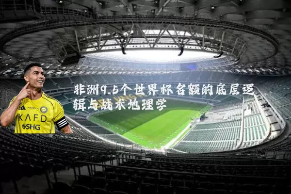 非洲9.5个世界杯名额的底层逻辑与战术地理学