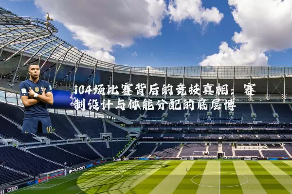 104场比赛背后的竞技真相：赛制设计与体能分配的底层博弈