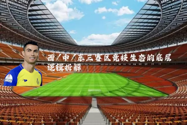 西/中/东三赛区竞技生态的底层逻辑拆解