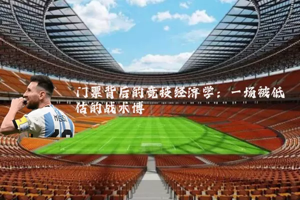 门票背后的竞技经济学:一场被低估的战术博弈