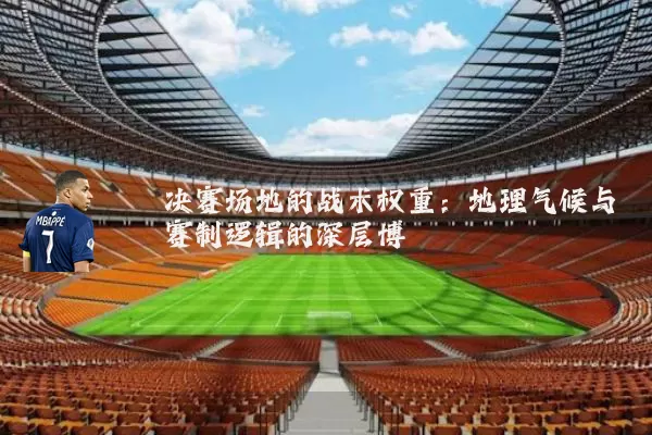 决赛场地的战术权重:地理气候与赛制逻辑的深层博弈